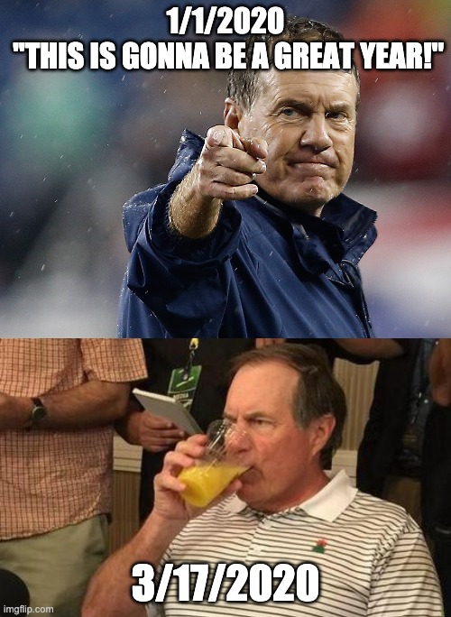 1/1/2020
 "THIS IS GONNA BE A GREAT YEAR!"; 3/17/2020 | image tagged in bill belichick | made w/ Imgflip meme maker