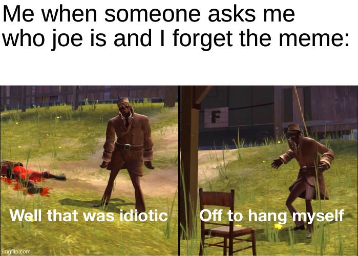 Off to hang myself | Me when someone asks me who joe is and I forget the meme: | image tagged in off to hang myself | made w/ Imgflip meme maker