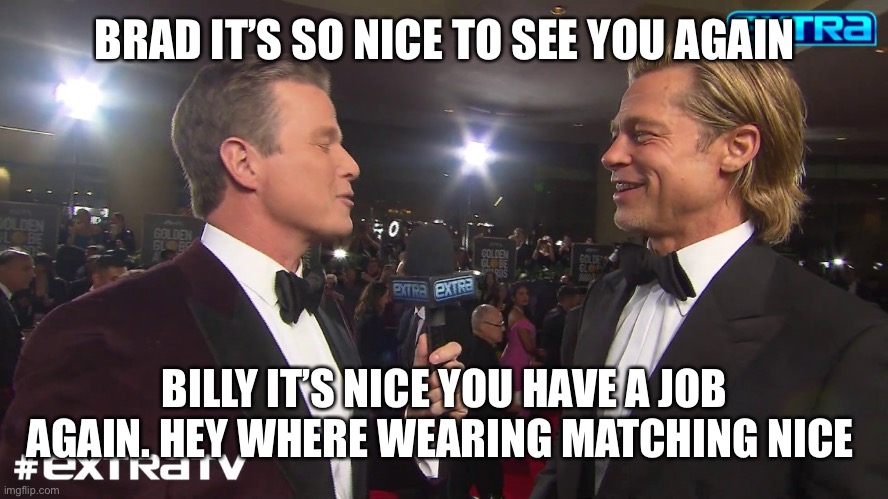 Awards | BRAD IT’S SO NICE TO SEE YOU AGAIN; BILLY IT’S NICE YOU HAVE A JOB AGAIN. HEY WHERE WEARING MATCHING NICE | image tagged in awards,brad pitt,billy bush,golden globes,besties | made w/ Imgflip meme maker
