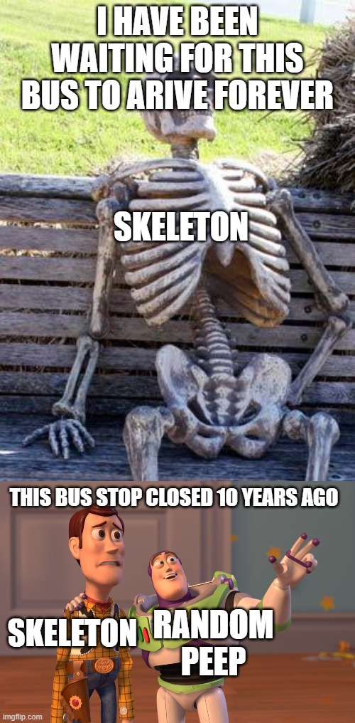I HAVE BEEN WAITING FOR THIS BUS TO ARIVE FOREVER; SKELETON; THIS BUS STOP CLOSED 10 YEARS AGO; SKELETON; RANDOM PEEP | image tagged in memes,waiting skeleton,x x everywhere | made w/ Imgflip meme maker