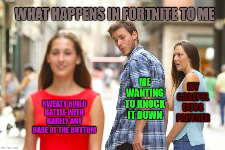 Distracted Boyfriend Meme | WHAT HAPPENS IN FORTNITE TO ME; ME WANTING TO KNOCK IT DOWN; MY CAREFUL DUOS PARTNER; SWEATY BUILD BATTLE WITH BARELY ANY BASE AT THE BOTTOM | image tagged in memes,distracted boyfriend | made w/ Imgflip meme maker