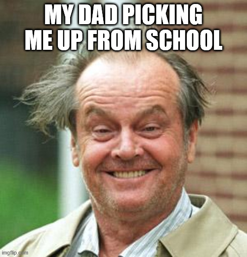 Jack Nicholson Crazy Hair | MY DAD PICKING ME UP FROM SCHOOL | image tagged in jack nicholson crazy hair | made w/ Imgflip meme maker