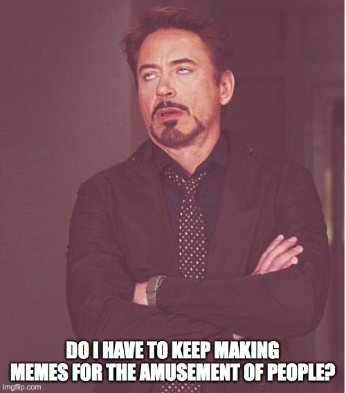 Face You Make Robert Downey Jr Meme | DO I HAVE TO KEEP MAKING MEMES FOR THE AMUSEMENT OF PEOPLE? | image tagged in memes,face you make robert downey jr | made w/ Imgflip meme maker