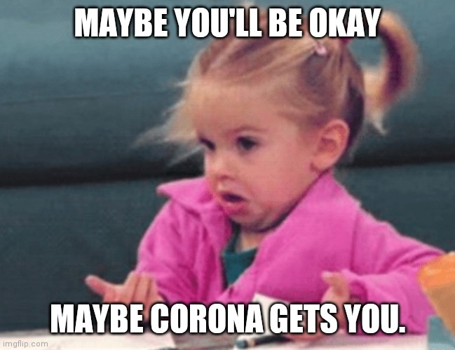 During the Coronavirus... | MAYBE YOU'LL BE OKAY; MAYBE CORONA GETS YOU. | image tagged in coronavirus,corona,corona virus,covid-19,covid19,funny | made w/ Imgflip meme maker