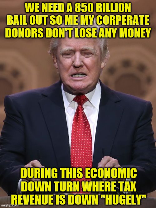 Donald Trump | WE NEED A 850 BILLION BAIL OUT SO ME MY CORPERATE DONORS DON'T LOSE ANY MONEY; DURING THIS ECONOMIC DOWN TURN WHERE TAX REVENUE IS DOWN "HUGELY" | image tagged in donald trump | made w/ Imgflip meme maker