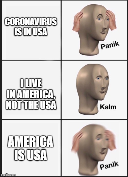 Panik Kalm Panik Meme | CORONAVIRUS IS IN USA; I LIVE IN AMERICA, NOT THE USA; AMERICA IS USA | image tagged in panik kalm | made w/ Imgflip meme maker