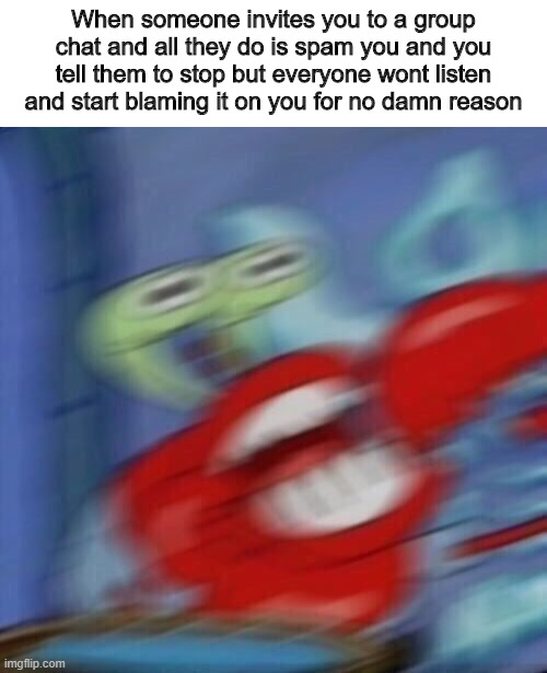 When someone invites you to a group chat and all they do is spam you and you tell them to stop but everyone wont listen and start blaming it on you for no damn reason | image tagged in blank white template,mr krabs blur | made w/ Imgflip meme maker
