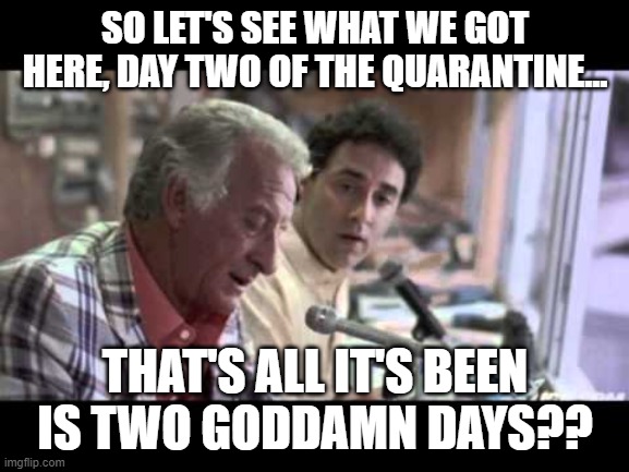 Eh, no one's listening anyway. | SO LET'S SEE WHAT WE GOT HERE, DAY TWO OF THE QUARANTINE... THAT'S ALL IT'S BEEN IS TWO GODDAMN DAYS?? | image tagged in coronavirus,bob uecker,quarantine | made w/ Imgflip meme maker