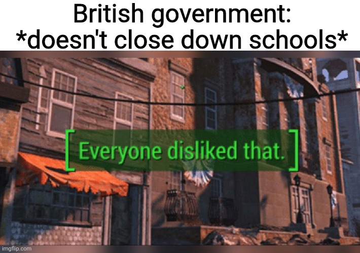 It's true. Britain isn't closing down schools | British government: *doesn't close down schools* | image tagged in fallout 4 everyone disliked that,school,british,government,you had one job | made w/ Imgflip meme maker