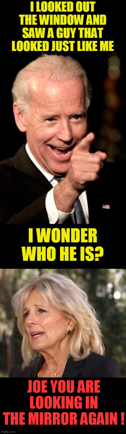 bribe-em | I LOOKED OUT THE WINDOW AND SAW A GUY THAT LOOKED JUST LIKE ME; I WONDER WHO HE IS? JOE YOU ARE LOOKING IN THE MIRROR AGAIN ! | image tagged in memes,smilin biden | made w/ Imgflip meme maker