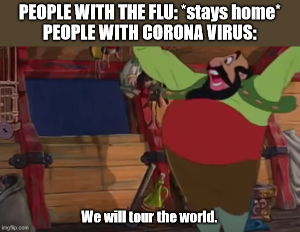 Stromboli Meme | PEOPLE WITH THE FLU: *stays home*
PEOPLE WITH CORONA VIRUS:; We will tour the world. | image tagged in stromboli,coronavirus,corona,corona virus,we will tour the world,constantinople | made w/ Imgflip meme maker