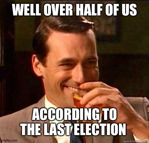 Laughing Don Draper | WELL OVER HALF OF US ACCORDING TO THE LAST ELECTION | image tagged in laughing don draper | made w/ Imgflip meme maker