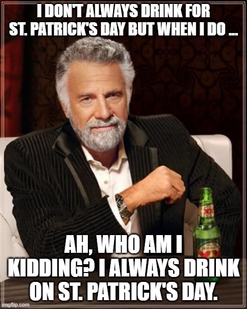 Stay thirsty my friends. | I DON'T ALWAYS DRINK FOR ST. PATRICK'S DAY BUT WHEN I DO ... AH, WHO AM I KIDDING? I ALWAYS DRINK ON ST. PATRICK'S DAY. | image tagged in memes,the most interesting man in the world | made w/ Imgflip meme maker