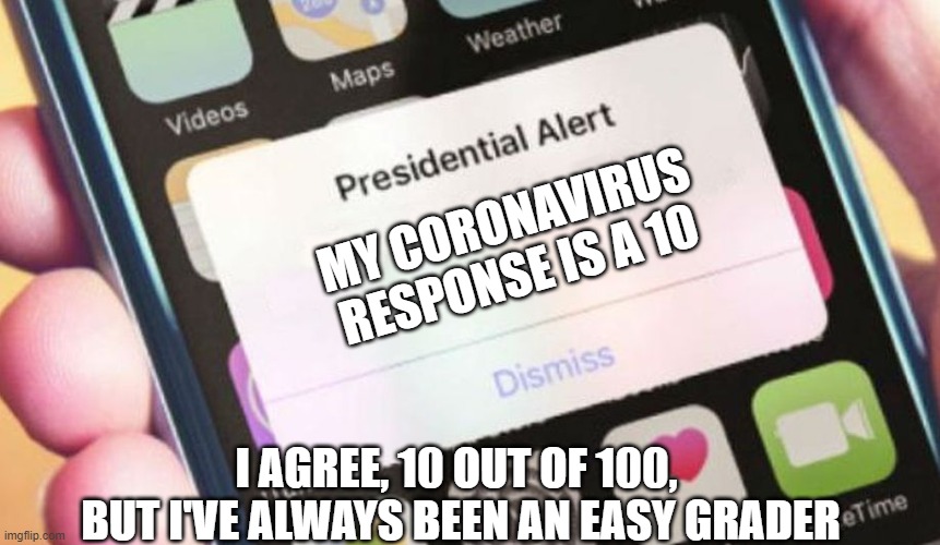 Presidential Alert | MY CORONAVIRUS RESPONSE IS A 10; I AGREE, 10 OUT OF 100, 
BUT I'VE ALWAYS BEEN AN EASY GRADER | image tagged in memes,presidential alert,coronavirus,trump | made w/ Imgflip meme maker