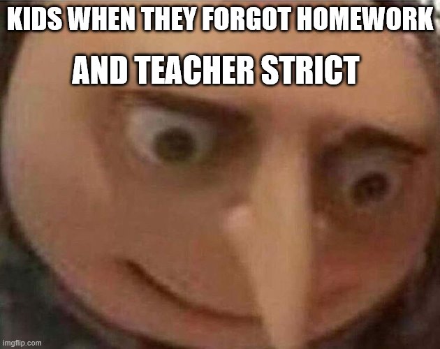 gru meme | AND TEACHER STRICT; KIDS WHEN THEY FORGOT HOMEWORK | image tagged in gru meme | made w/ Imgflip meme maker