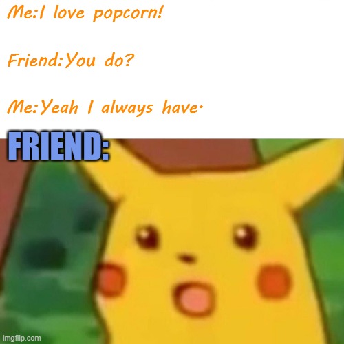 Surprised Pikachu Meme | Me:I love popcorn! Friend:You do? Me:Yeah I always have. FRIEND: | image tagged in memes,surprised pikachu | made w/ Imgflip meme maker