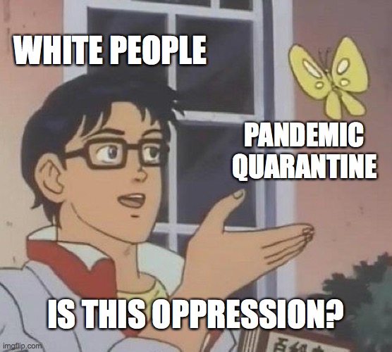 Is This A Pigeon | WHITE PEOPLE; PANDEMIC QUARANTINE; IS THIS OPPRESSION? | image tagged in memes,is this a pigeon | made w/ Imgflip meme maker