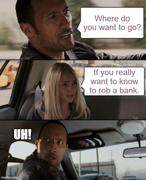 The Rock Driving | Where do you want to go? If you really want to know to rob a bank. UH! | image tagged in memes,the rock driving | made w/ Imgflip meme maker