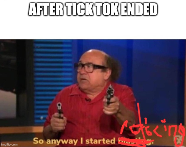 So anyway I started blasting | AFTER TICK TOK ENDED | image tagged in so anyway i started blasting | made w/ Imgflip meme maker
