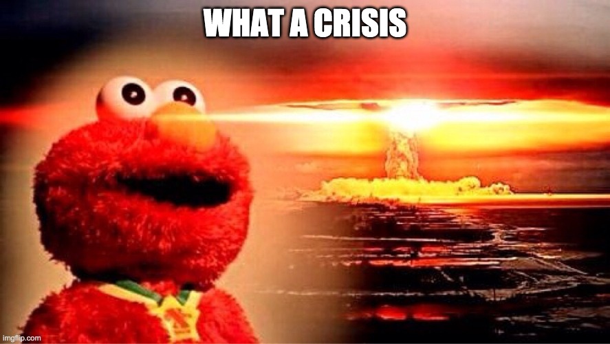 elmo nuclear explosion | WHAT A CRISIS | image tagged in elmo nuclear explosion | made w/ Imgflip meme maker