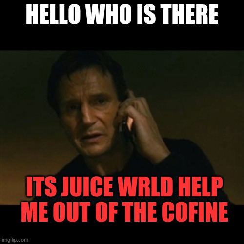 Liam Neeson Taken | HELLO WHO IS THERE; ITS JUICE WRLD HELP ME OUT OF THE COFINE | image tagged in memes,liam neeson taken | made w/ Imgflip meme maker