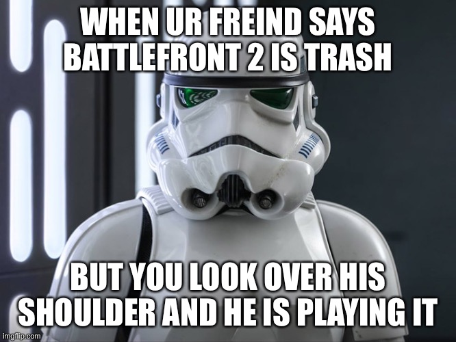 WHEN UR FREIND SAYS BATTLEFRONT 2 IS TRASH; BUT YOU LOOK OVER HIS SHOULDER AND HE IS PLAYING IT | made w/ Imgflip meme maker