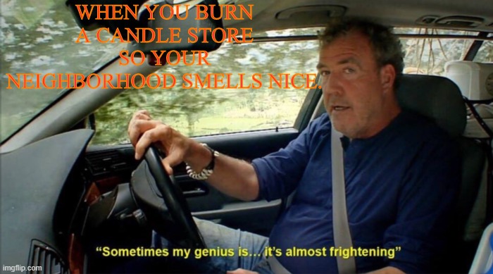 sometimes my genius is... it's almost frightening | WHEN YOU BURN A CANDLE STORE SO YOUR NEIGHBORHOOD SMELLS NICE. | image tagged in sometimes my genius is it's almost frightening | made w/ Imgflip meme maker