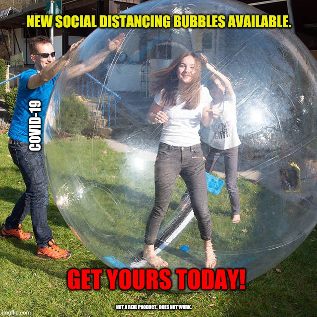 New social distance ball | NEW SOCIAL DISTANCING BUBBLES AVAILABLE. COVID-19; GET YOURS TODAY! NOT A REAL PRODUCT.  DOES NOT WORK. | image tagged in hamster ball,covid-19,covid19,coronavirus,corona,bubble | made w/ Imgflip meme maker
