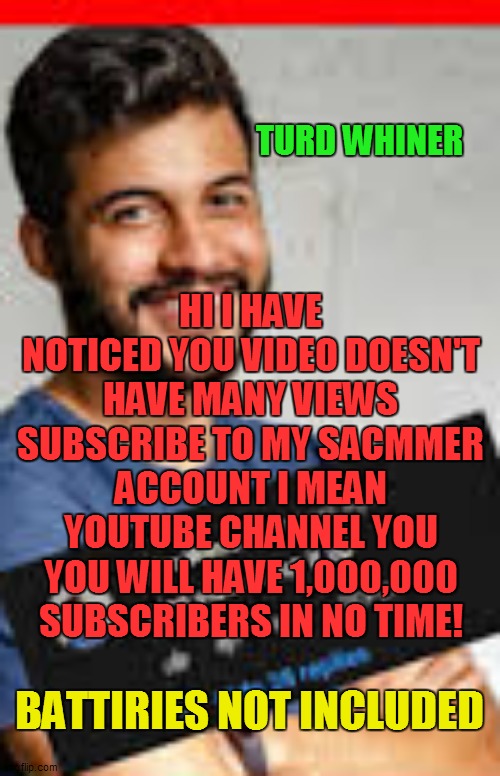 Turd Whiner | TURD WHINER; HI I HAVE NOTICED YOU VIDEO DOESN'T HAVE MANY VIEWS SUBSCRIBE TO MY SACMMER ACCOUNT I MEAN YOUTUBE CHANNEL YOU YOU WILL HAVE 1,000,000 SUBSCRIBERS IN NO TIME! BATTIRIES NOT INCLUDED | image tagged in youtuber | made w/ Imgflip meme maker
