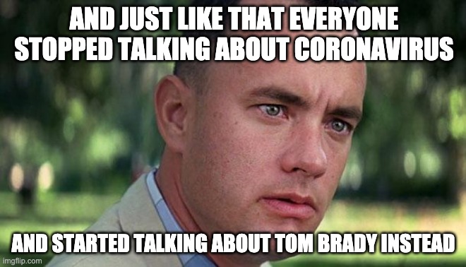 Forest Gump | AND JUST LIKE THAT EVERYONE STOPPED TALKING ABOUT CORONAVIRUS; AND STARTED TALKING ABOUT TOM BRADY INSTEAD | image tagged in forest gump | made w/ Imgflip meme maker