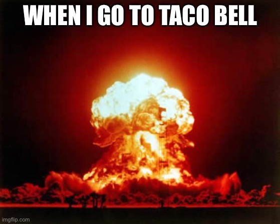 Nuclear Explosion | WHEN I GO TO TACO BELL | image tagged in memes,nuclear explosion | made w/ Imgflip meme maker