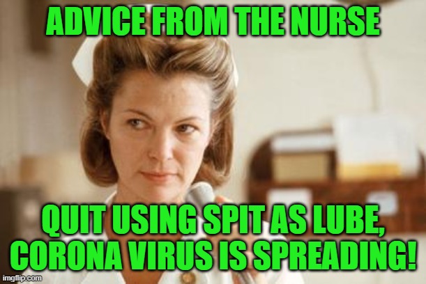 Health reminder... | ADVICE FROM THE NURSE; QUIT USING SPIT AS LUBE,
CORONA VIRUS IS SPREADING! | image tagged in covid-19,coronavirus,covid19,funny,pandemic,flu | made w/ Imgflip meme maker