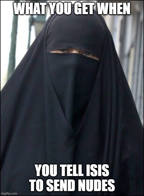 Burka Wearing Muslim Women | WHAT YOU GET WHEN; YOU TELL ISIS TO SEND NUDES | image tagged in burka wearing muslim women | made w/ Imgflip meme maker