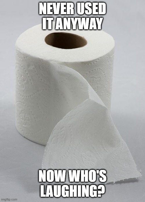 toilet paper | NEVER USED IT ANYWAY; NOW WHO'S LAUGHING? | image tagged in toilet paper | made w/ Imgflip meme maker
