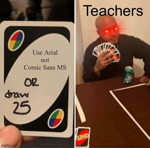 UNO Draw 25 Cards Meme | Teachers; Use Arial not Comic Sans MS | image tagged in memes,uno draw 25 cards | made w/ Imgflip meme maker