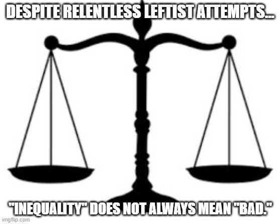SCALES OF JUSTICE | DESPITE RELENTLESS LEFTIST ATTEMPTS... "INEQUALITY" DOES NOT ALWAYS MEAN "BAD." | image tagged in scales of justice | made w/ Imgflip meme maker