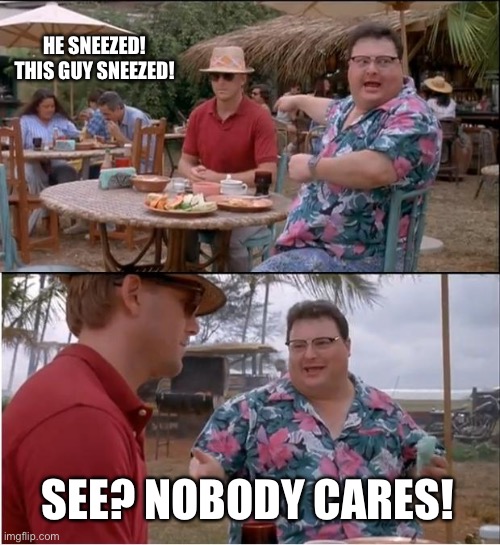 See Nobody Cares Meme | HE SNEEZED! THIS GUY SNEEZED! SEE? NOBODY CARES! | image tagged in memes,see nobody cares | made w/ Imgflip meme maker