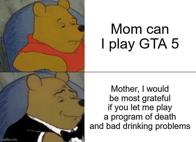 Tuxedo Winnie The Pooh | Mom can I play GTA 5; Mother, I would be most grateful if you let me play a program of death and bad drinking problems | image tagged in memes,tuxedo winnie the pooh | made w/ Imgflip meme maker