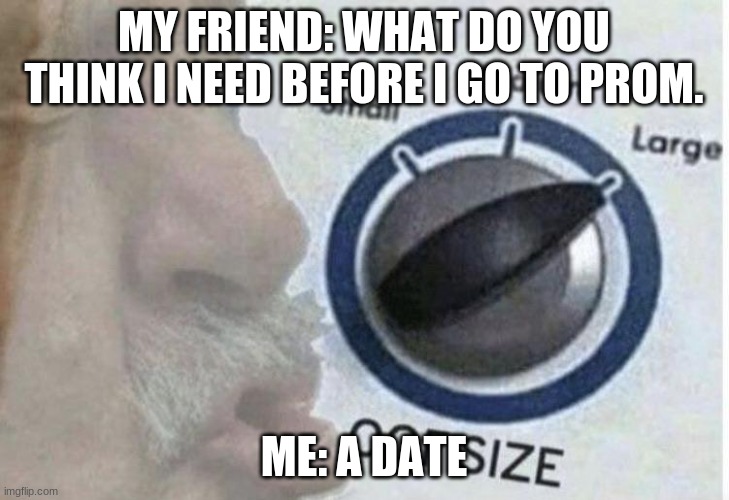 Oof size large | MY FRIEND: WHAT DO YOU THINK I NEED BEFORE I GO TO PROM. ME: A DATE | image tagged in oof size large | made w/ Imgflip meme maker