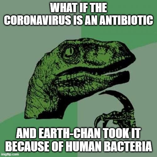 Philosoraptor Meme | WHAT IF THE CORONAVIRUS IS AN ANTIBIOTIC; AND EARTH-CHAN TOOK IT BECAUSE OF HUMAN BACTERIA | image tagged in memes,philosoraptor | made w/ Imgflip meme maker