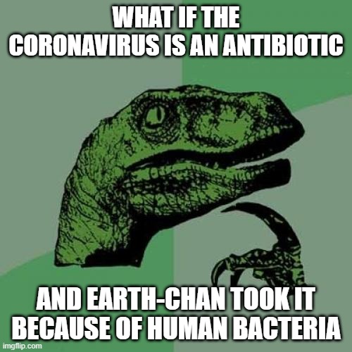 Philosoraptor | WHAT IF THE CORONAVIRUS IS AN ANTIBIOTIC; AND EARTH-CHAN TOOK IT BECAUSE OF HUMAN BACTERIA | image tagged in memes,philosoraptor | made w/ Imgflip meme maker