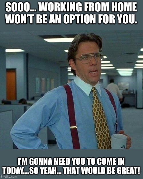 That Would Be Great | SOOO... WORKING FROM HOME WON’T BE AN OPTION FOR YOU. I’M GONNA NEED YOU TO COME IN TODAY....SO YEAH... THAT WOULD BE GREAT! | image tagged in memes,that would be great | made w/ Imgflip meme maker
