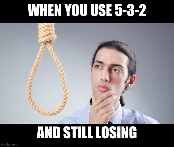 man pondering on hanging himself | WHEN YOU USE 5-3-2; AND STILL LOSING | image tagged in man pondering on hanging himself | made w/ Imgflip meme maker
