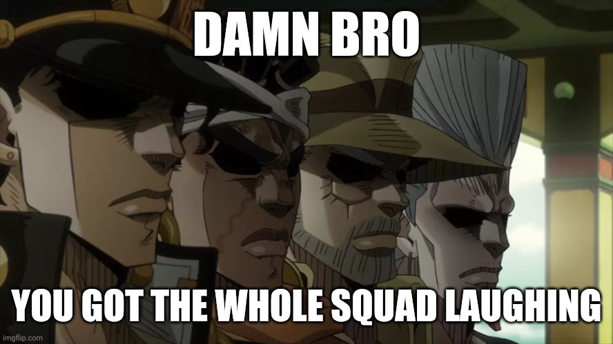 You got the whole squad laughing. | DAMN BRO; YOU GOT THE WHOLE SQUAD LAUGHING | image tagged in jojo meme | made w/ Imgflip meme maker