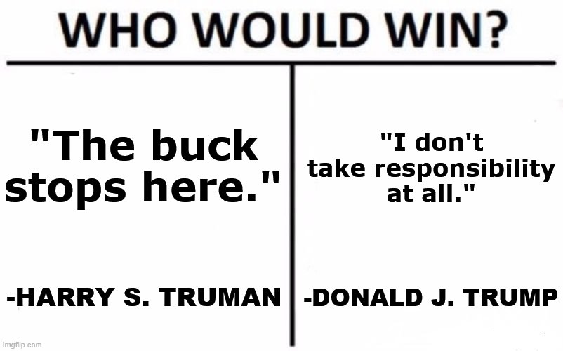 Make the Presidency Great Again. | "The buck stops here."; "I don't take responsibility at all."; -HARRY S. TRUMAN; -DONALD J. TRUMP | image tagged in who would win,president,donald trump,covid-19,coronavirus,responsibility | made w/ Imgflip meme maker