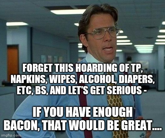 Let's get serious about this hoarding bs.... | FORGET THIS HOARDING OF TP, NAPKINS, WIPES, ALCOHOL, DIAPERS, ETC, BS, AND LET'S GET SERIOUS -; IF YOU HAVE ENOUGH BACON, THAT WOULD BE GREAT.... | image tagged in memes,that would be great,hoarding,bacon meme,bacon,so i guess you can say things are getting pretty serious | made w/ Imgflip meme maker