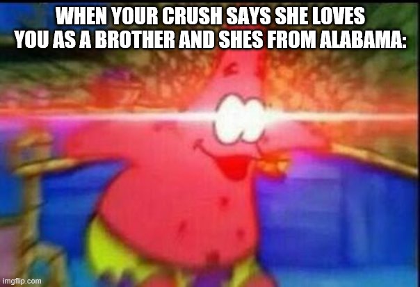NANI | WHEN YOUR CRUSH SAYS SHE LOVES YOU AS A BROTHER AND SHES FROM ALABAMA: | image tagged in nani | made w/ Imgflip meme maker