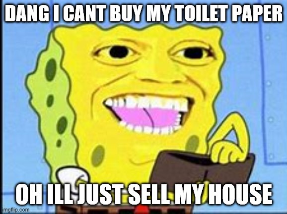 spongebob wallet | DANG I CANT BUY MY TOILET PAPER; OH ILL JUST SELL MY HOUSE | image tagged in spongebob wallet | made w/ Imgflip meme maker