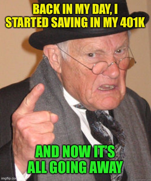 Back in my day | BACK IN MY DAY, I STARTED SAVING IN MY 401K AND NOW IT’S ALL GOING AWAY | image tagged in back in my day | made w/ Imgflip meme maker