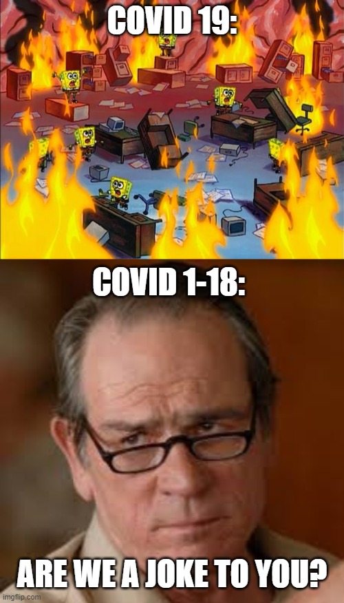 is the cure worse than the disease? | COVID 19:; COVID 1-18:; ARE WE A JOKE TO YOU? | image tagged in spongebob fire,annoyed tommy lee jones,covid-19,panic,coronavirus | made w/ Imgflip meme maker